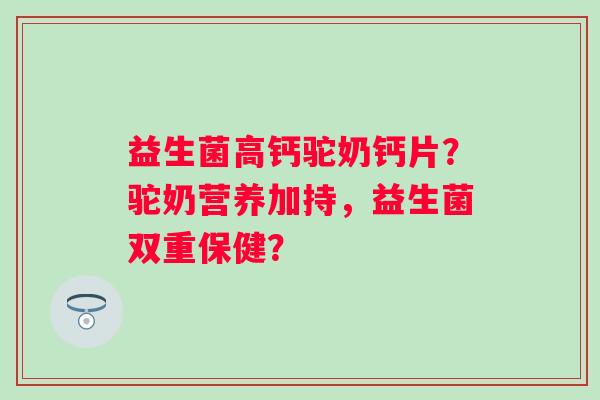 益生菌高钙驼奶钙片？驼奶营养加持，益生菌双重保健？