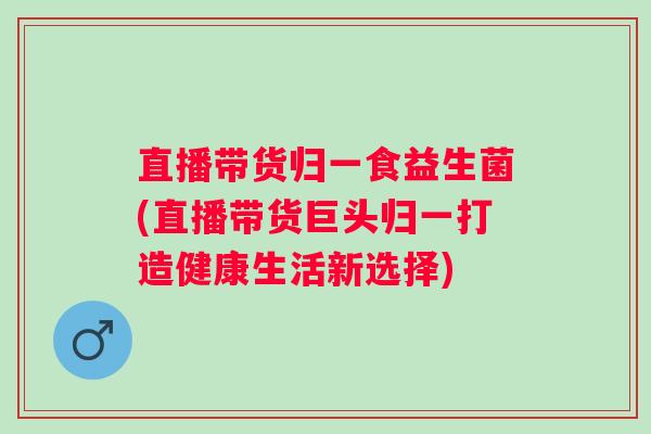 直播带货归一食益生菌(直播带货巨头归一打造健康生活新选择)