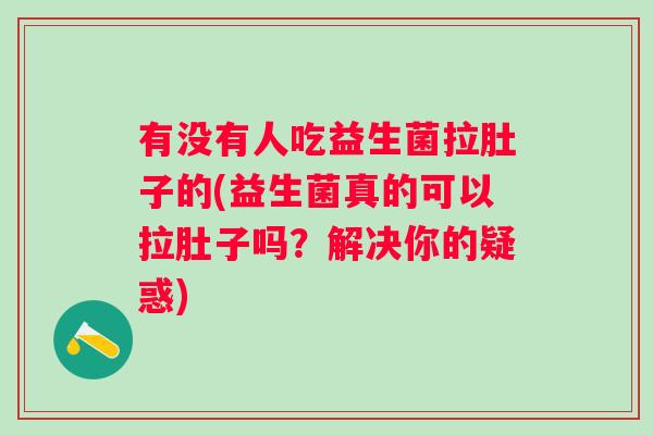 有没有人吃益生菌拉肚子的(益生菌真的可以拉肚子吗？解决你的疑惑)