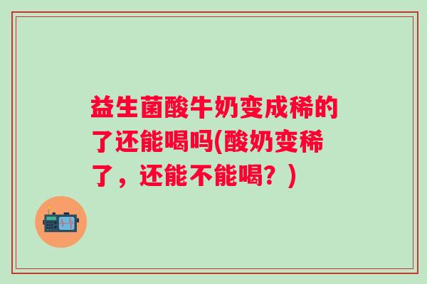 益生菌酸牛奶变成稀的了还能喝吗(酸奶变稀了，还能不能喝？)