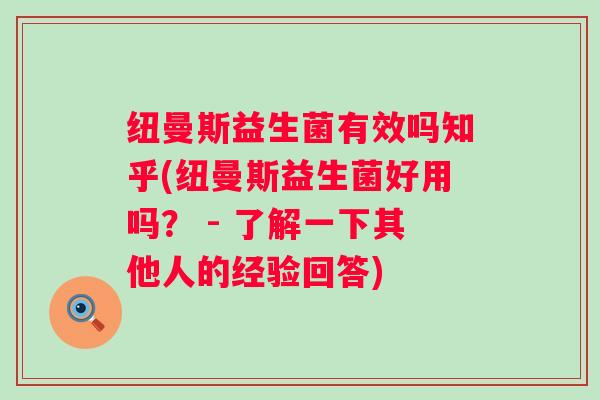 纽曼斯益生菌有效吗知乎(纽曼斯益生菌好用吗? - 了解一下其他人的经验回答) 纽曼斯益生菌有效吗知乎(纽曼斯益生菌好用吗? - 了解一下其他人的经验回答)