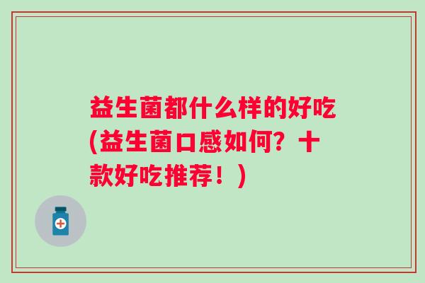 益生菌都什么样的好吃(益生菌口感如何?十款好吃推荐!) 益生菌都什么样的好吃(益生菌口感如何?十款好吃推荐!)