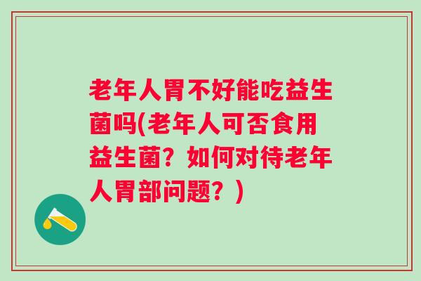 老年人胃不好能吃益生菌吗(老年人可否食用益生菌?如何对待老年人胃部问题?) 老年人胃不好能吃益生菌吗(老年人可否食用益生菌?如何对待老年人胃部问题?)