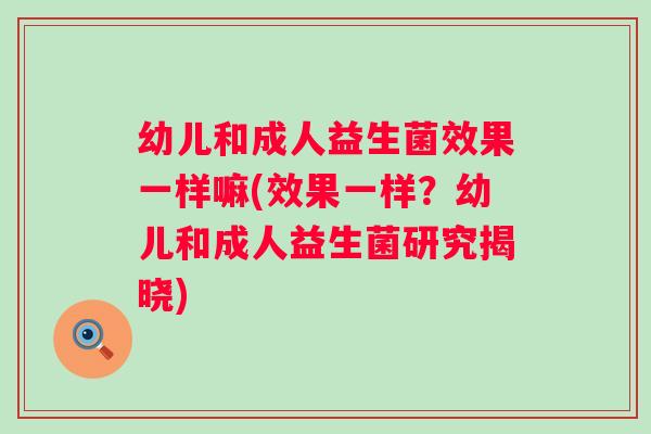 幼儿和成人益生菌效果一样嘛(效果一样？幼儿和成人益生菌研究揭晓)