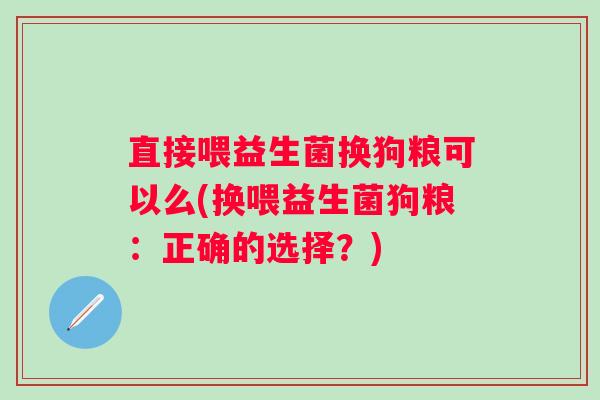 直接喂益生菌换狗粮可以么(换喂益生菌狗粮：正确的选择？)