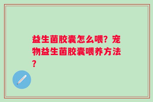 益生菌胶囊怎么喂?宠物益生菌胶囊喂养方法? 益生菌胶囊怎么喂?宠物益生菌胶囊喂养方法?