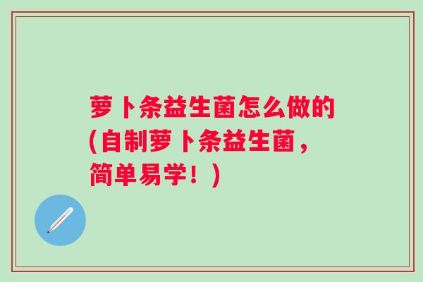 萝卜条益生菌怎么做的(自制萝卜条益生菌，简单易学！)