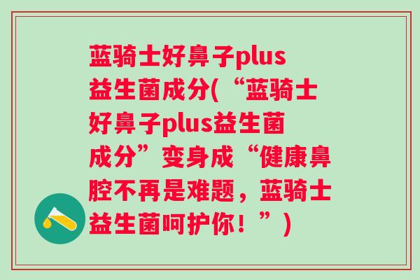 蓝骑士好鼻子plus益生菌成分(“蓝骑士好鼻子plus益生菌成分”变身成“健康鼻腔不再是难题，蓝骑士益生菌呵护你！”)