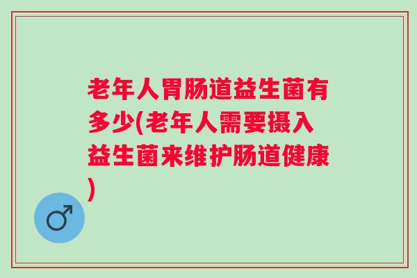 老年人道益生菌有多少(老年人需要摄入益生菌来维护肠道健康)