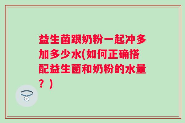 益生菌跟奶粉一起冲多加多少水(如何正确搭配益生菌和奶粉的水量？)