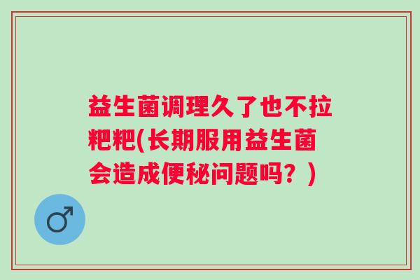 益生菌调理久了也不拉粑粑(长期服用益生菌会造成问题吗？)