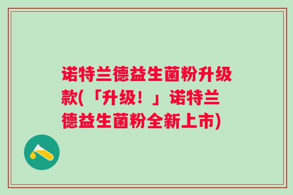 诺特兰德益生菌粉升级款(「升级！」诺特兰德益生菌粉全新上市)