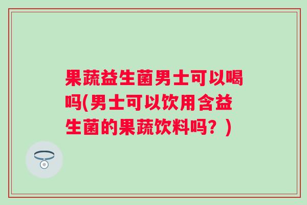 果蔬益生菌男士可以喝吗(男士可以饮用含益生菌的果蔬饮料吗？)