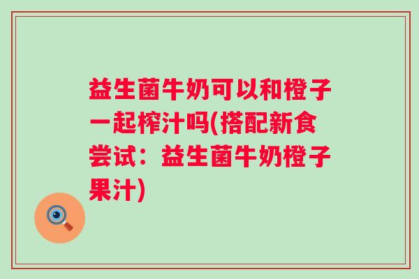 益生菌牛奶可以和橙子一起榨汁吗(搭配新食尝试：益生菌牛奶橙子果汁)