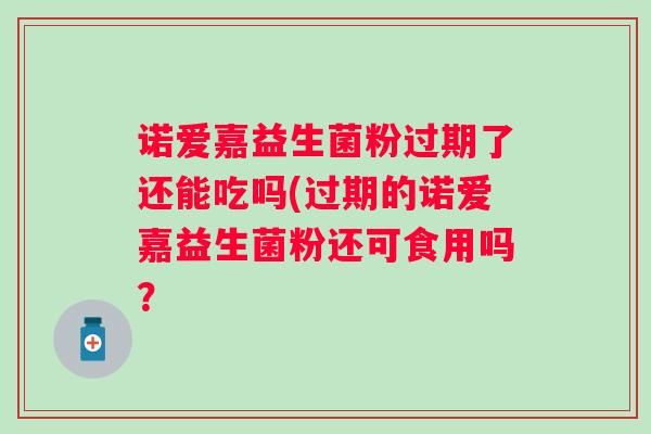 诺爱嘉益生菌粉过期了还能吃吗(过期的诺爱嘉益生菌粉还可食用吗？