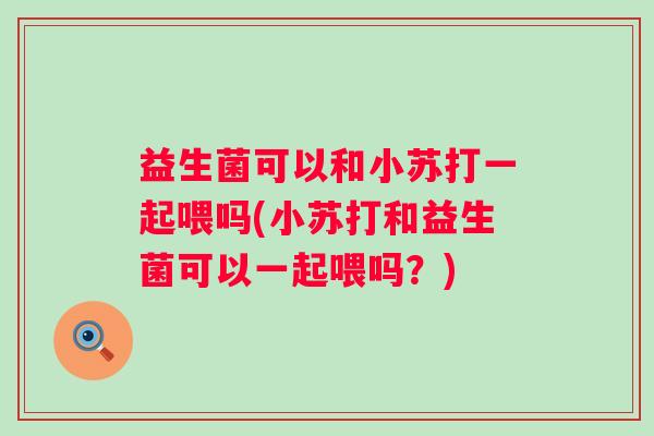 益生菌可以和小苏打一起喂吗(小苏打和益生菌可以一起喂吗？)