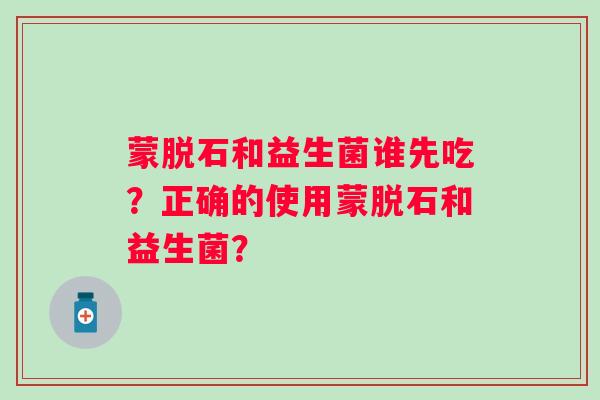 蒙脱石和益生菌谁先吃？正确的使用蒙脱石和益生菌？