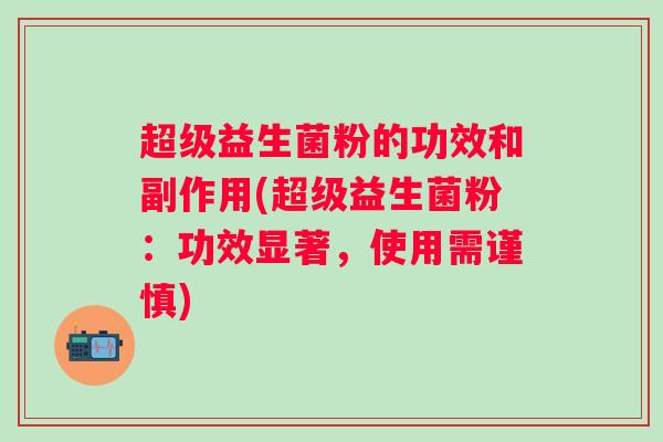 超级益生菌粉的功效和副作用(超级益生菌粉：功效显著，使用需谨慎)