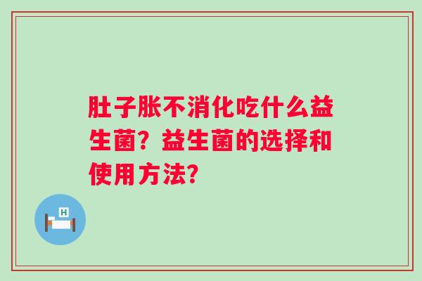 肚子胀不消化吃什么益生菌？益生菌的选择和使用方法？