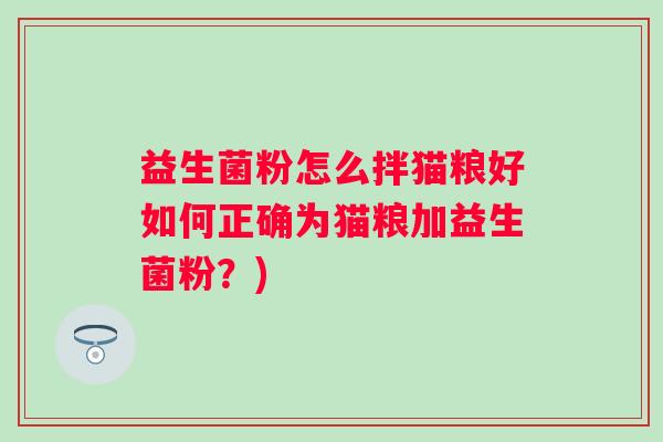 益生菌粉怎么拌猫粮好如何正确为猫粮加益生菌粉？)
