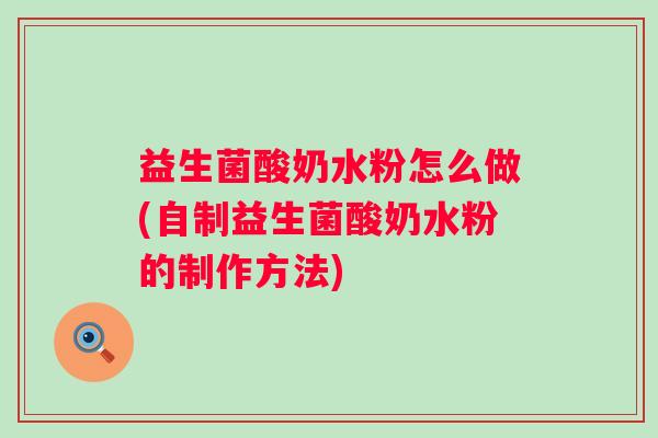 益生菌酸奶水粉怎么做(自制益生菌酸奶水粉的制作方法) 益生菌酸奶水粉怎么做(自制益生菌酸奶水粉的制作方法)