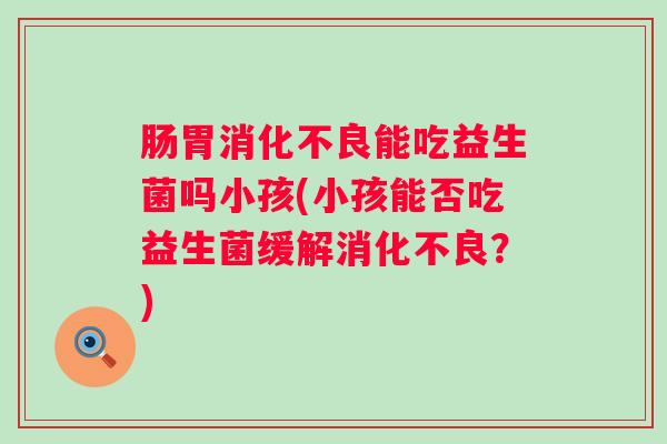 肠胃能吃益生菌吗小孩(小孩能否吃益生菌缓解？)