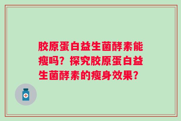 胶原蛋白益生菌酵素能瘦吗?探究胶原蛋白益生菌酵素的瘦身效果? 胶原蛋白益生菌酵素能瘦吗?探究胶原蛋白益生菌酵素的瘦身效果?