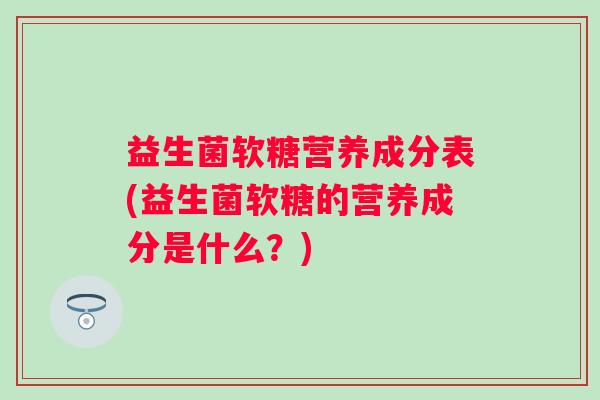 益生菌软糖营养成分表(益生菌软糖的营养成分是什么?) 益生菌软糖营养成分表(益生菌软糖的营养成分是什么?)