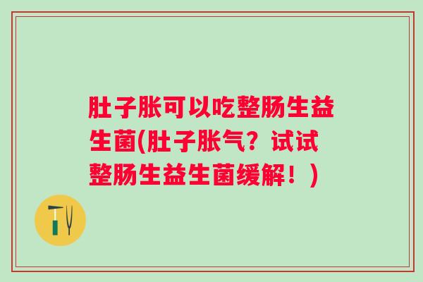 肚子胀可以吃整肠生益生菌(肚子？试试整肠生益生菌缓解！)