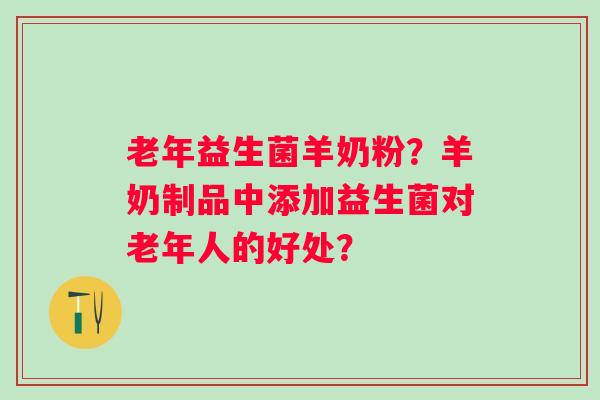 老年益生菌羊奶粉?羊奶制品中添加益生菌对老年人的好处? 老年益生菌羊奶粉?羊奶制品中添加益生菌对老年人的好处?