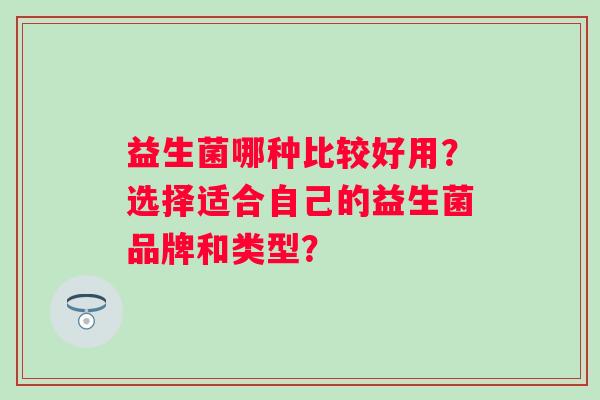 益生菌哪种比较好用?选择适合自己的益生菌品牌和类型? 益生菌哪种比较好用?选择适合自己的益生菌品牌和类型?