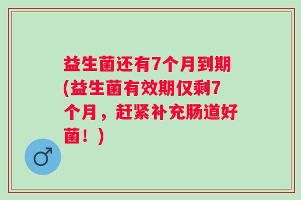 益生菌还有7个月到期(益生菌有效期仅剩7个月,赶紧补充肠道好菌!) 益生菌还有7个月到期(益生菌有效期仅剩7个月,赶紧补充肠道好菌!)
