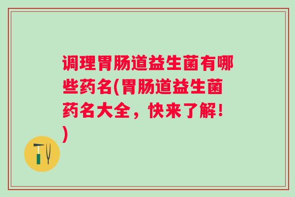 调理道益生菌有哪些药名(道益生菌药名大全,快来了解!) 调理道益生菌有哪些药名(道益生菌药名大全,快来了解!)