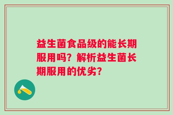益生菌食品级的能长期服用吗?解析益生菌长期服用的优劣? 益生菌食品级的能长期服用吗?解析益生菌长期服用的优劣?