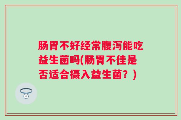 肠胃不好经常能吃益生菌吗(肠胃不佳是否适合摄入益生菌?) 肠胃不好经常能吃益生菌吗(肠胃不佳是否适合摄入益生菌?)
