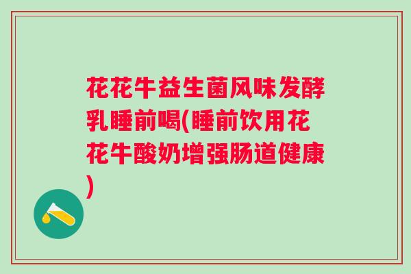 花花牛益生菌风味发酵乳睡前喝(睡前饮用花花牛酸奶增强肠道健康) 花花牛益生菌风味发酵乳睡前喝(睡前饮用花花牛酸奶增强肠道健康)