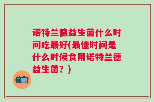 诺特兰德益生菌什么时间吃好(佳时间是什么时候食用诺特兰德益生菌？)
