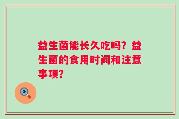 益生菌能长久吃吗?益生菌的食用时间和注意事项? 益生菌能长久吃吗?益生菌的食用时间和注意事项?