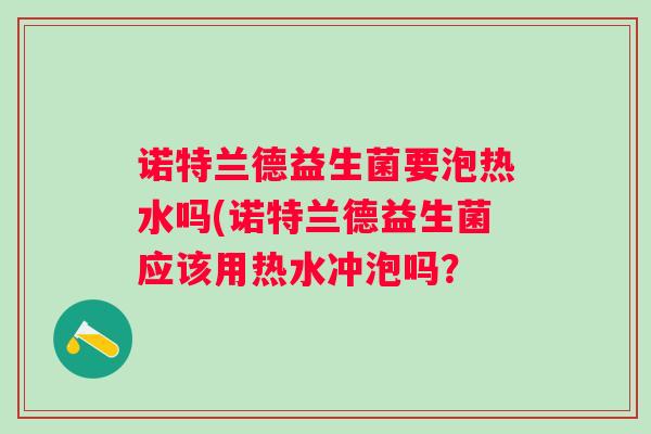 诺特兰德益生菌要泡热水吗(诺特兰德益生菌应该用热水冲泡吗？