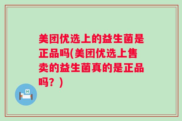 美团优选上的益生菌是正品吗(美团优选上售卖的益生菌真的是正品吗？)