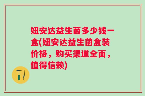 妞安达益生菌多少钱一盒(妞安达益生菌盒装价格，购买渠道全面，值得信赖)