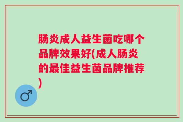 成人益生菌吃哪个品牌效果好(成人的佳益生菌品牌推荐)