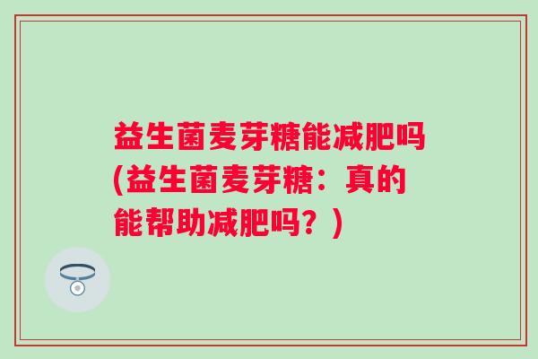 益生菌麦芽糖能吗(益生菌麦芽糖：真的能帮助吗？)