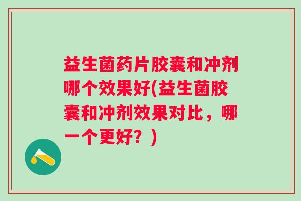 益生菌药片胶囊和冲剂哪个效果好(益生菌胶囊和冲剂效果对比，哪一个更好？)