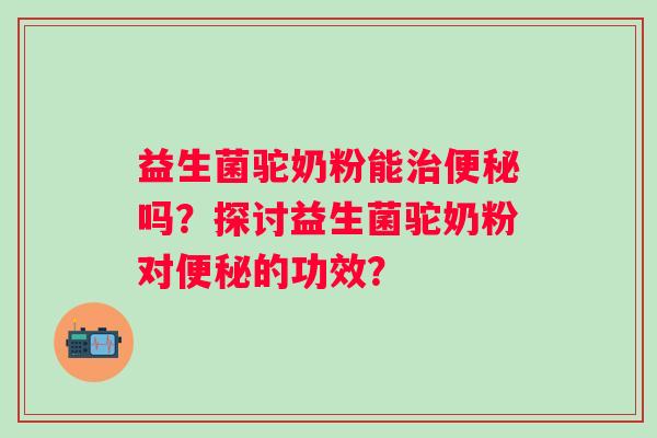 益生菌驼奶粉能吗？探讨益生菌驼奶粉对的功效？