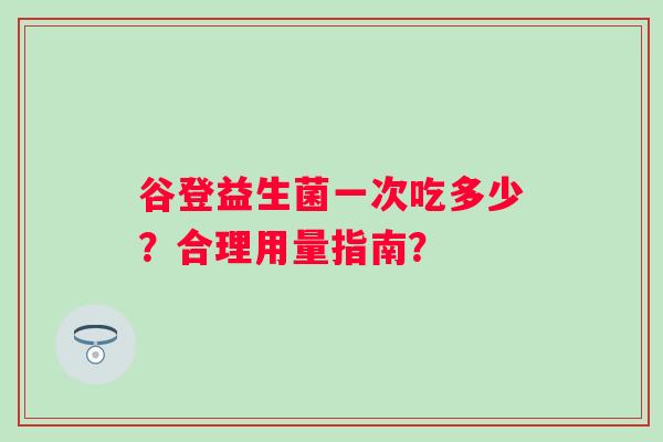 谷登益生菌一次吃多少？合理用量指南？