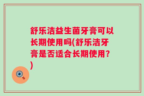 舒乐洁益生菌牙膏可以长期使用吗(舒乐洁牙膏是否适合长期使用？)