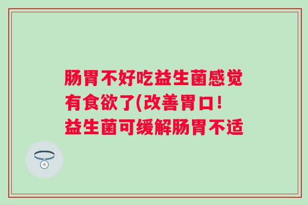 肠胃不好吃益生菌感觉有了(改善胃口！益生菌可缓解肠胃不适
