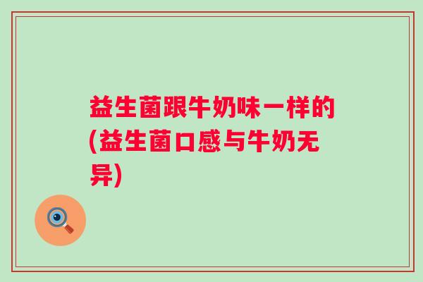 益生菌跟牛奶味一样的(益生菌口感与牛奶无异) 益生菌跟牛奶味一样的(益生菌口感与牛奶无异)