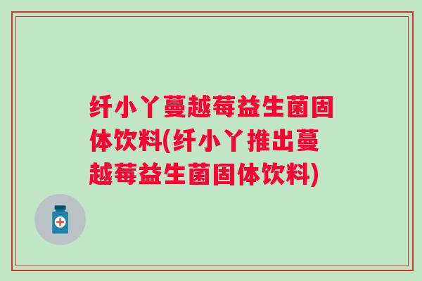纤小丫蔓越莓益生菌固体饮料(纤小丫推出蔓越莓益生菌固体饮料)